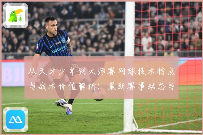 从天才少年到大师赛网球技术特点与战术价值解析：最新赛事动态与深度分析