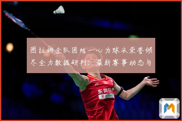 图拉姆全队团结一心为球衣荣誉倾尽全力数据研判：最新赛事动态与深度分析