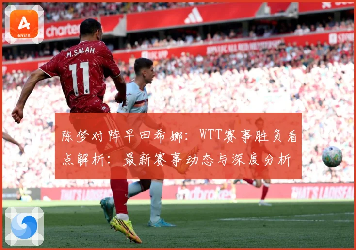 陈梦对阵早田希娜：WTT赛事胜负看点解析：最新赛事动态与深度分析