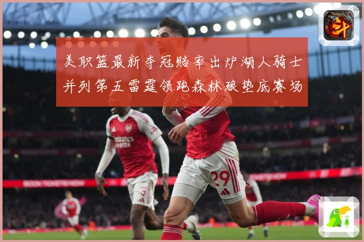 美职篮最新夺冠赔率出炉湖人骑士并列第五雷霆领跑森林狼垫底赛场复盘：最新赛事动态与深度分析
