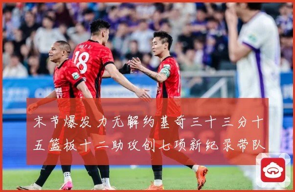 末节爆发力无解约基奇三十三分十五篮板十二助攻创七项新纪录带队赛场复盘：最新赛事动态与深度分析