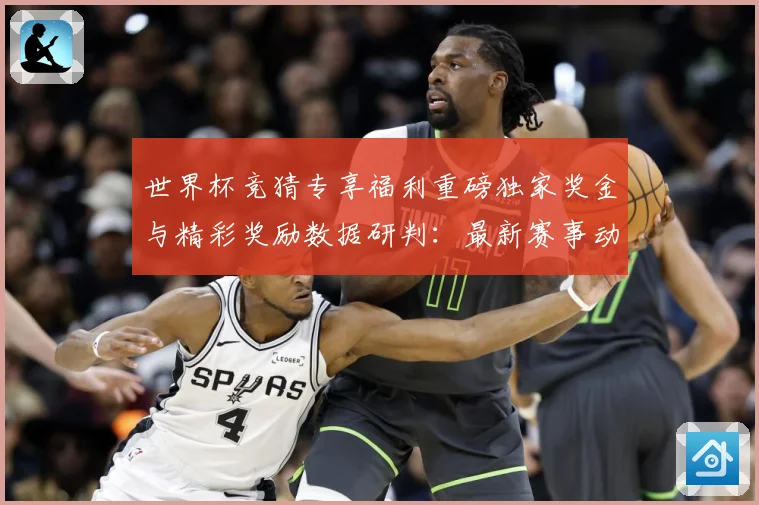 世界杯竞猜专享福利重磅独家奖金与精彩奖励数据研判：最新赛事动态与深度分析