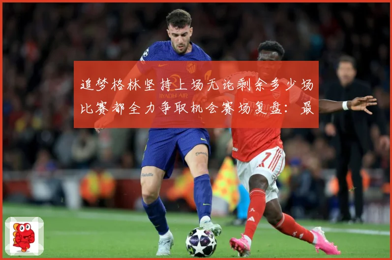追梦格林坚持上场无论剩余多少场比赛都全力争取机会赛场复盘：最新赛事动态与深度分析