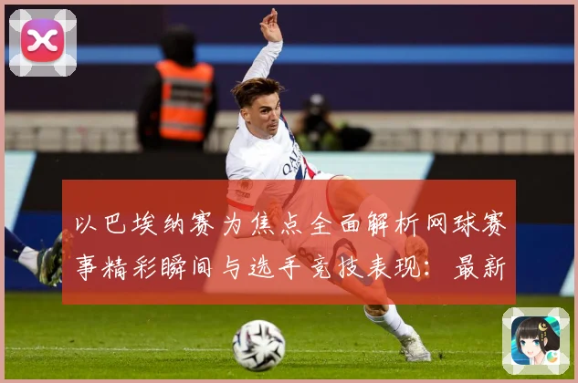 以巴埃纳赛为焦点全面解析网球赛事精彩瞬间与选手竞技表现：最新赛事动态与深度分析