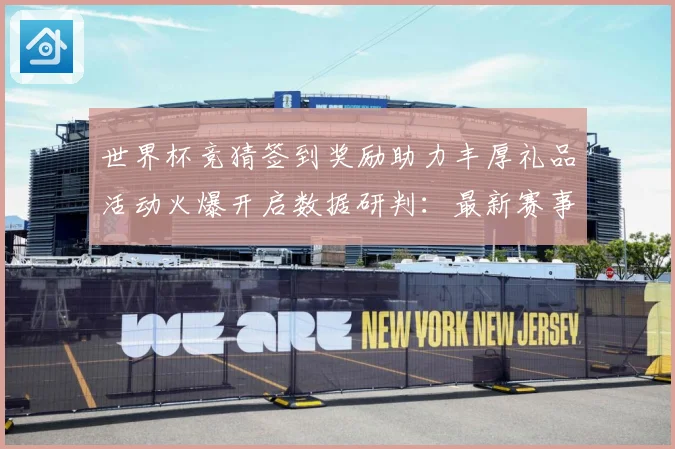 世界杯竞猜签到奖励助力丰厚礼品活动火爆开启数据研判：最新赛事动态与深度分析