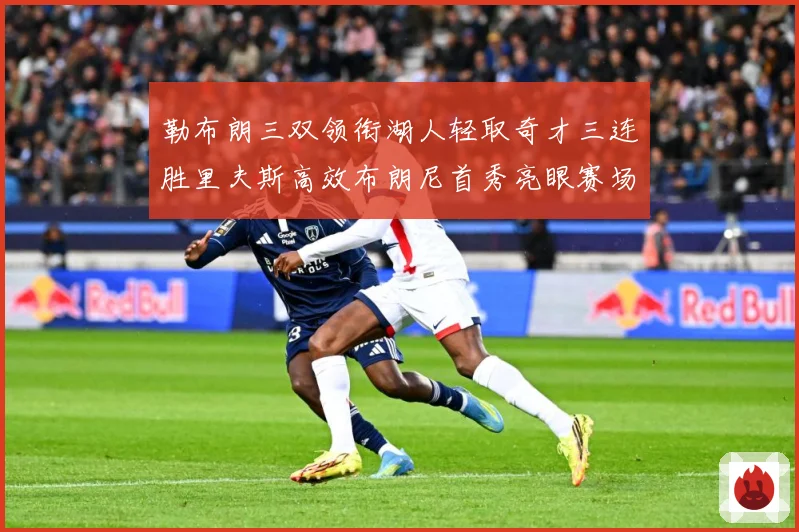 勒布朗三双领衔湖人轻取奇才三连胜里夫斯高效布朗尼首秀亮眼赛场复盘：最新赛事动态与深度分析
