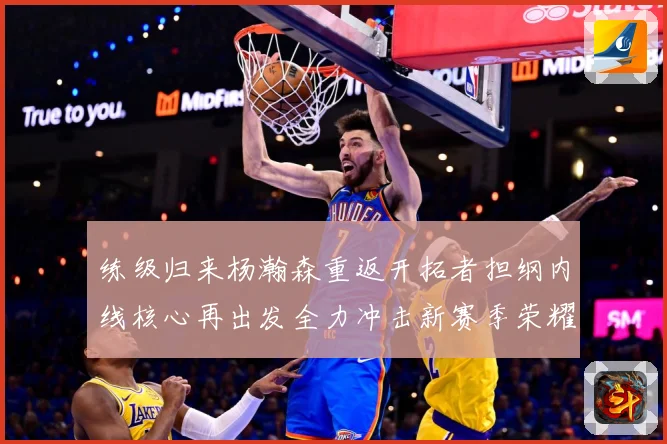 练级归来杨瀚森重返开拓者担纲内线核心再出发全力冲击新赛季荣耀成长观察：最新赛事动态与深度分析