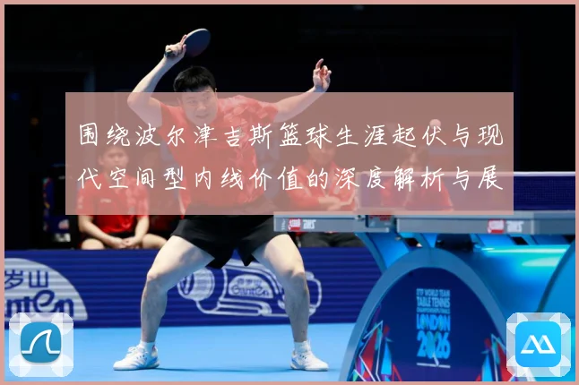 围绕波尔津吉斯篮球生涯起伏与现代空间型内线价值的深度解析与展望：最新赛事动态与深度分析