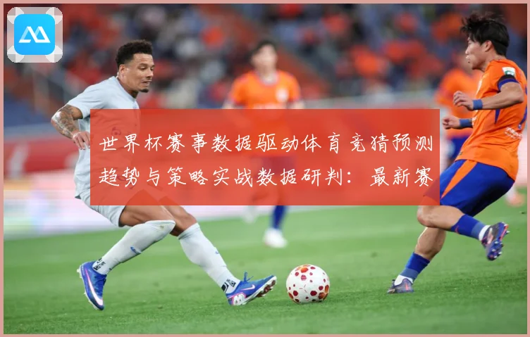 世界杯赛事数据驱动体育竞猜预测趋势与策略实战数据研判：最新赛事动态与深度分析