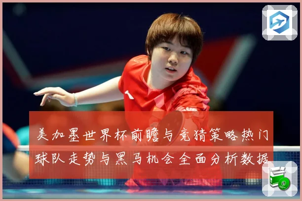 美加墨世界杯前瞻与竞猜策略热门球队走势与黑马机会全面分析数据研判：最新赛事动态与深度分析
