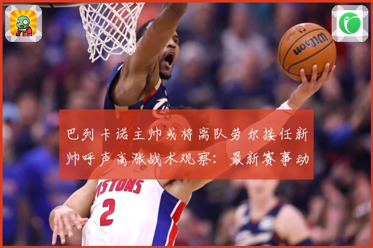 巴列卡诺主帅或将离队劳尔接任新帅呼声高涨战术观察：最新赛事动态与深度分析