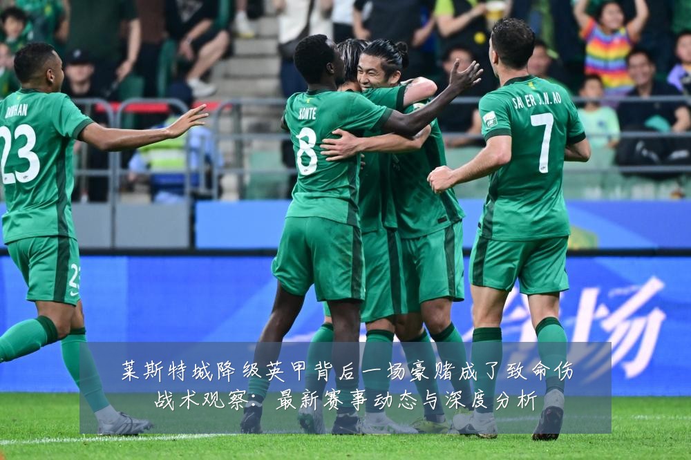 莱斯特城降级英甲背后一场豪赌成了致命伤战术观察:最新赛事动态与深度分析