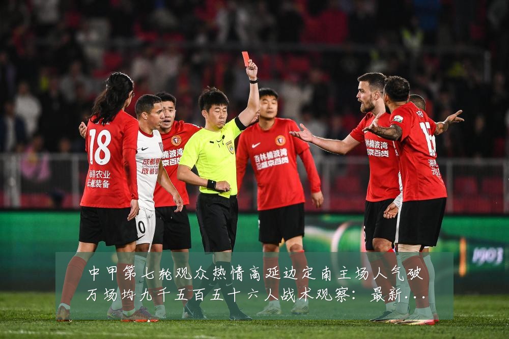 中甲第七轮观众热情高延边定南主场人气破万场均九千五百五十六人战术观察:最新赛事动态与深度分析