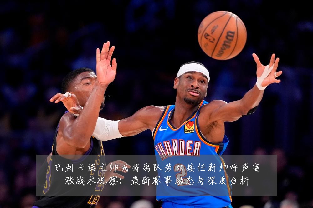 巴列卡诺主帅或将离队劳尔接任新帅呼声高涨战术观察:最新赛事动态与深度分析