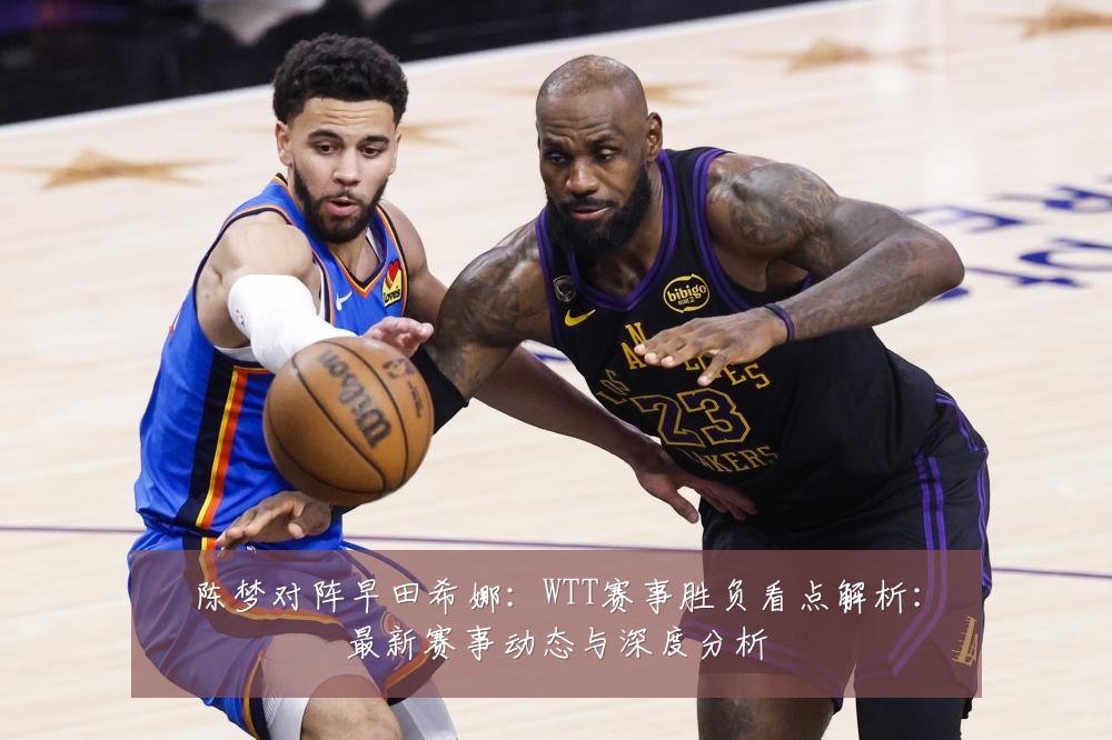 陈梦对阵早田希娜:WTT赛事胜负看点解析:最新赛事动态与深度分析