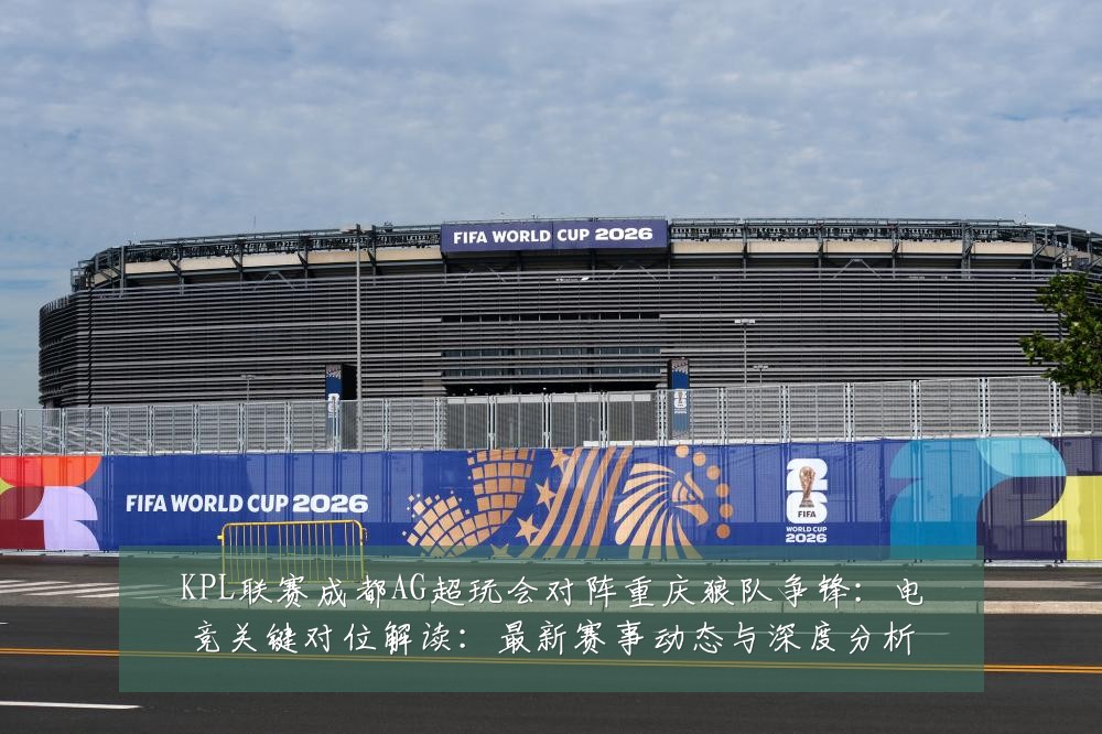KPL联赛成都AG超玩会对阵重庆狼队争锋:电竞关键对位解读:最新赛事动态与深度分析