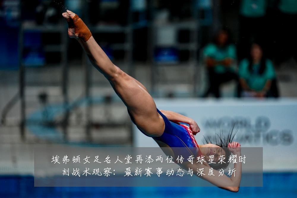 埃弗顿女足名人堂再添两位传奇球星荣耀时刻战术观察:最新赛事动态与深度分析