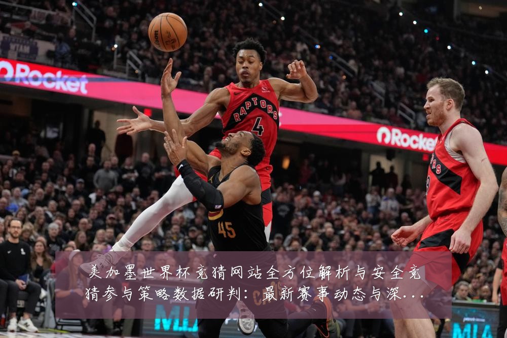 美加墨世界杯竞猜网站全方位解析与安全竞猜参与策略数据研判:最新赛事动态与深度分析