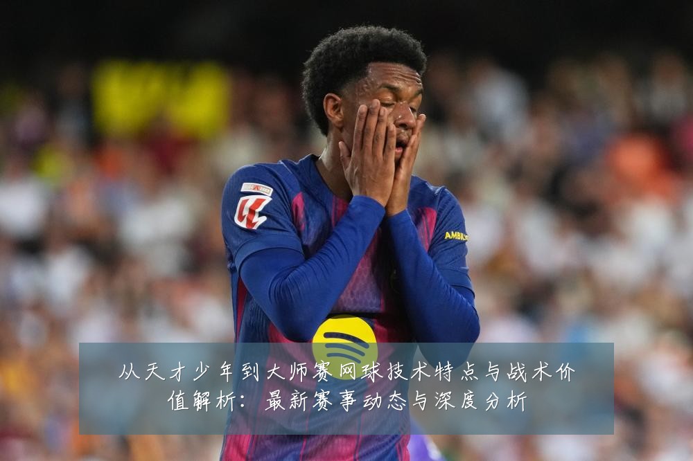 从天才少年到大师赛网球技术特点与战术价值解析:最新赛事动态与深度分析