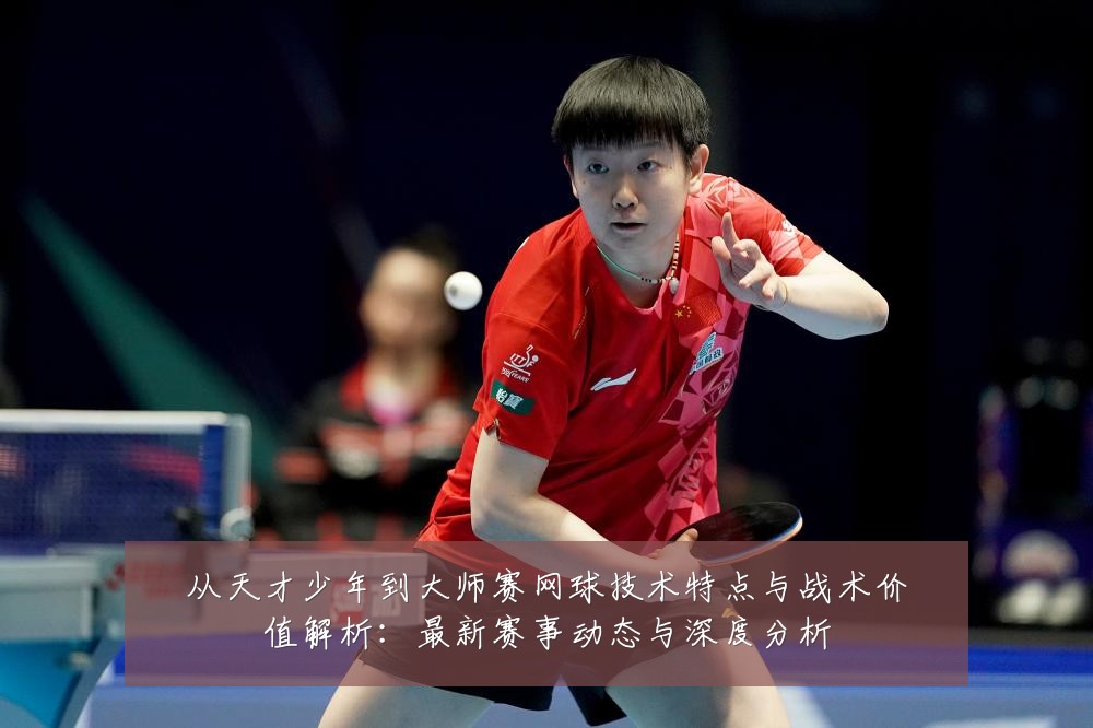 从天才少年到大师赛网球技术特点与战术价值解析:最新赛事动态与深度分析