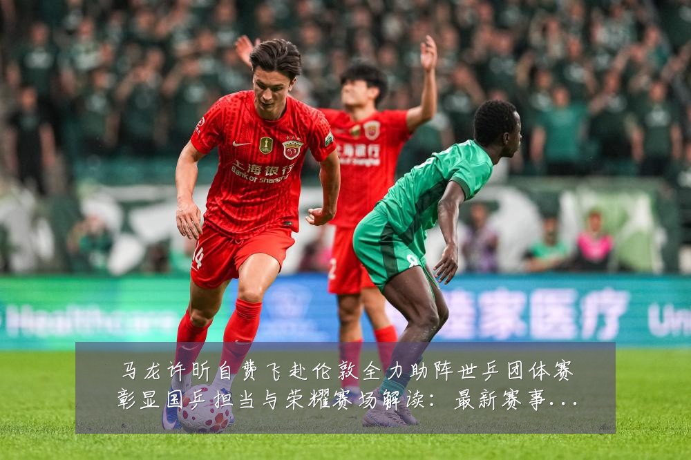 马龙许昕自费飞赴伦敦全力助阵世乒团体赛彰显国乒担当与荣耀赛场解读:最新赛事动态与深度分析