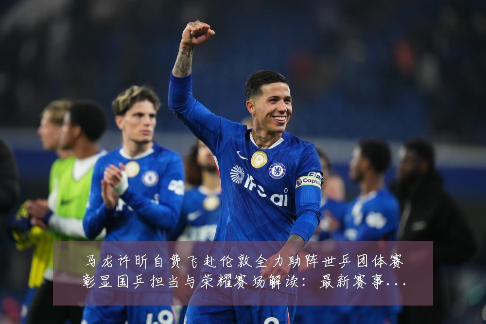 马龙许昕自费飞赴伦敦全力助阵世乒团体赛彰显国乒担当与荣耀赛场解读:最新赛事动态与深度分析