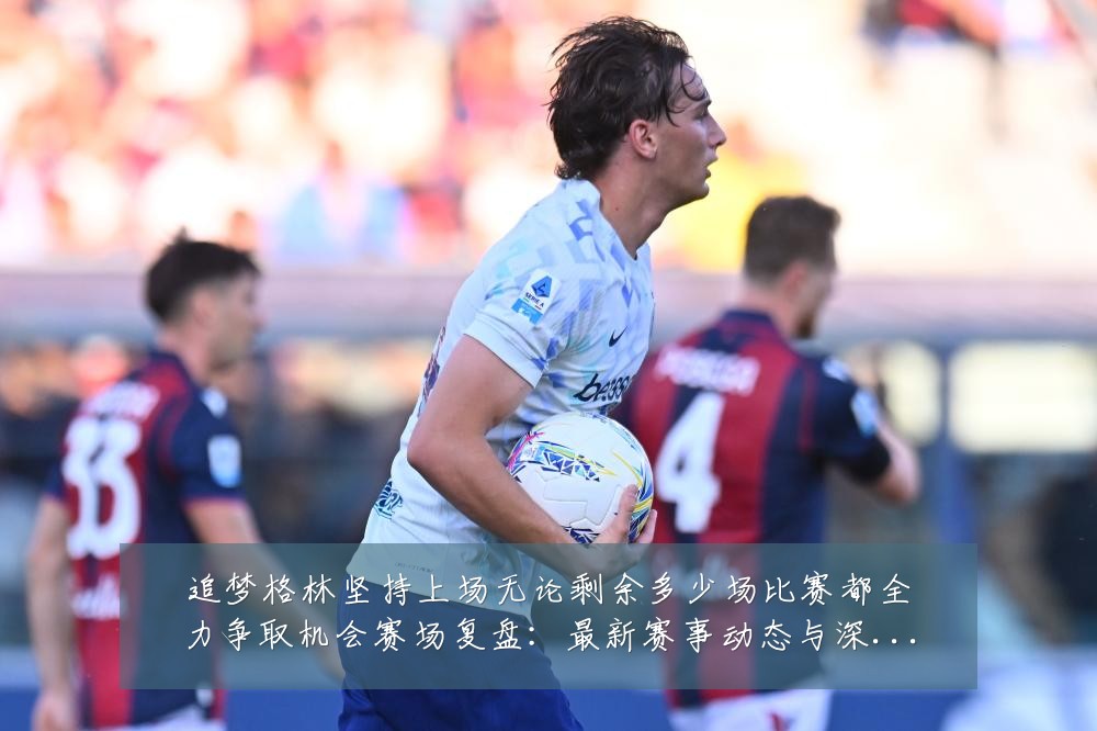 追梦格林坚持上场无论剩余多少场比赛都全力争取机会赛场复盘:最新赛事动态与深度分析