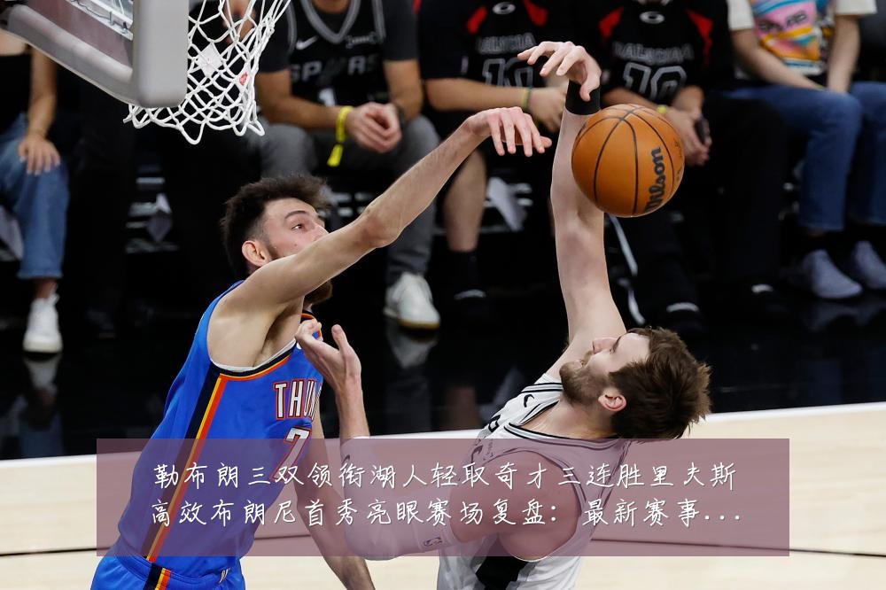 勒布朗三双领衔湖人轻取奇才三连胜里夫斯高效布朗尼首秀亮眼赛场复盘：最新赛事动态与深度分析