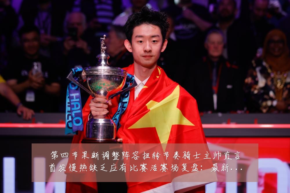 第四节果断调整阵容扭转节奏骑士主帅直言首发慢热缺乏应有比赛活赛场复盘:最新赛事动态与深度分析